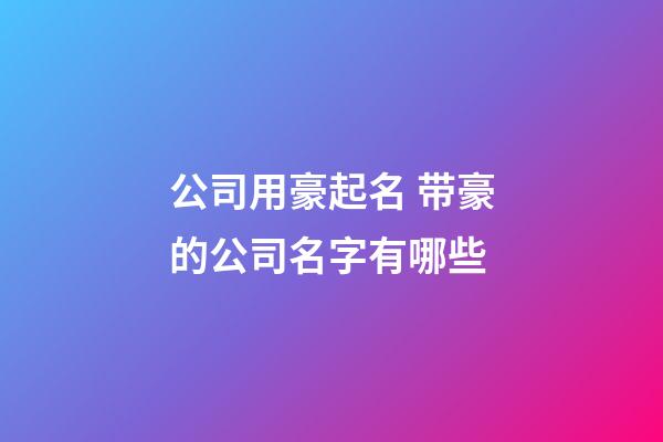 公司用豪起名 带豪的公司名字有哪些-第1张-公司起名-玄机派